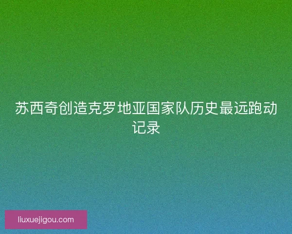 苏西奇创造克罗地亚国家队历史最远跑动记录