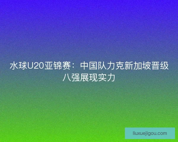 水球U20亚锦赛：中国队力克新加坡晋级八强展现实力