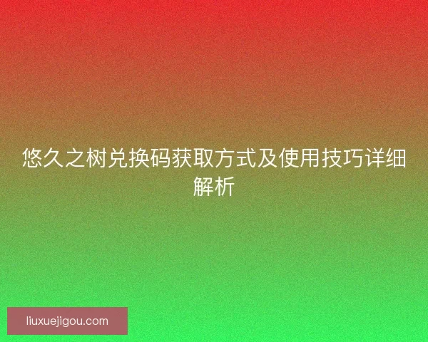 悠久之树兑换码获取方式及使用技巧详细解析