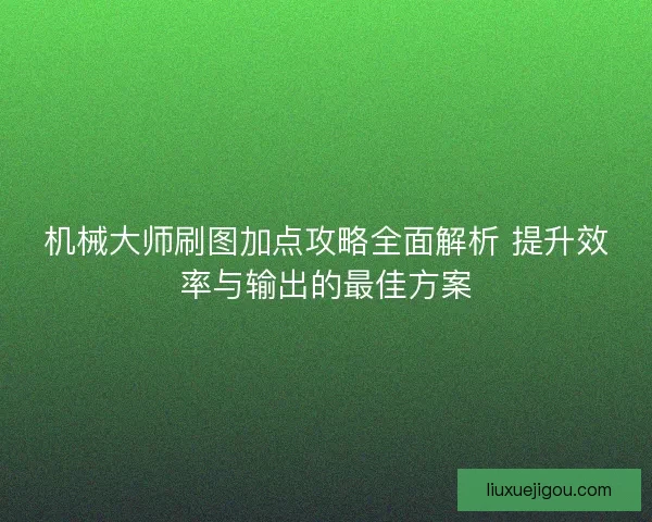 机械大师刷图加点攻略全面解析 提升效率与输出的最佳方案