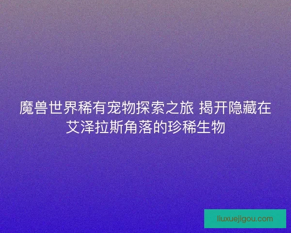 魔兽世界稀有宠物探索之旅 揭开隐藏在艾泽拉斯角落的珍稀生物