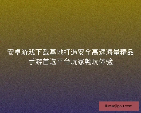 安卓游戏下载基地打造安全高速海量精品手游首选平台玩家畅玩体验