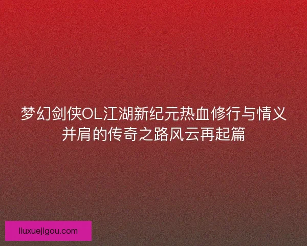 梦幻剑侠OL江湖新纪元热血修行与情义并肩的传奇之路风云再起篇