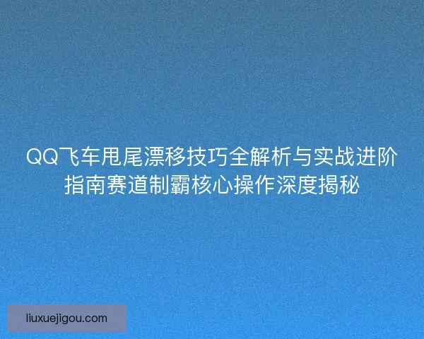 QQ飞车甩尾漂移技巧全解析与实战进阶指南赛道制霸核心操作深度揭秘