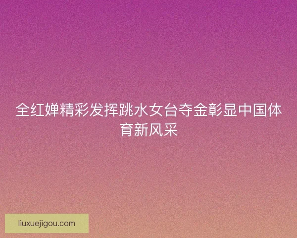 全红婵精彩发挥跳水女台夺金彰显中国体育新风采
