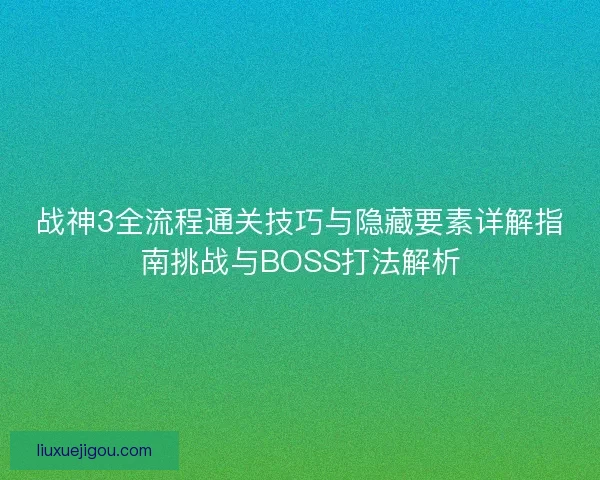 战神3全流程通关技巧与隐藏要素详解指南挑战与BOSS打法解析