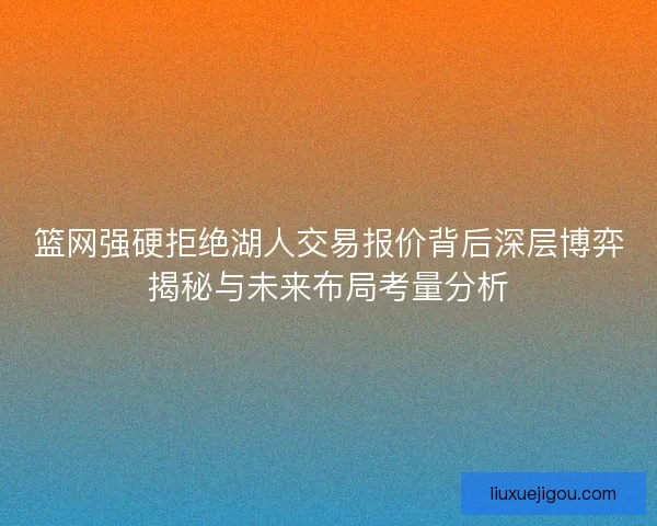 篮网强硬拒绝湖人交易报价背后深层博弈揭秘与未来布局考量分析