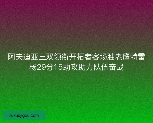 阿夫迪亚三双领衔开拓者客场胜老鹰特雷杨29分15助攻助力队伍奋战