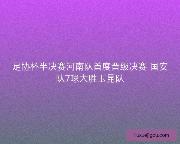 足协杯半决赛河南队首度晋级决赛 国安队7球大胜玉昆队