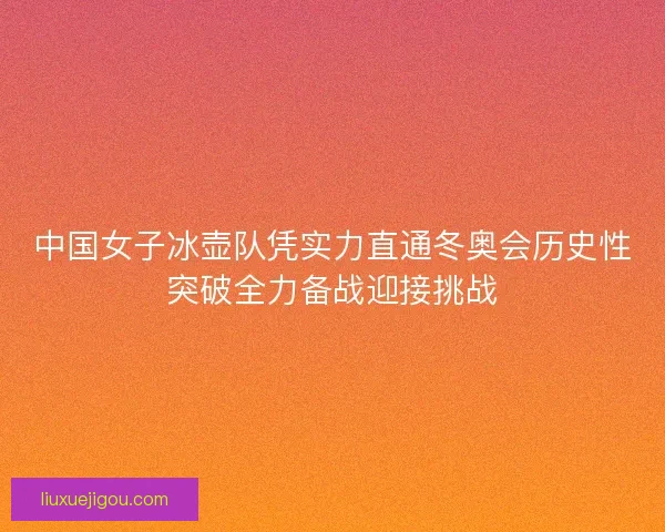中国女子冰壶队凭实力直通冬奥会历史性突破全力备战迎接挑战