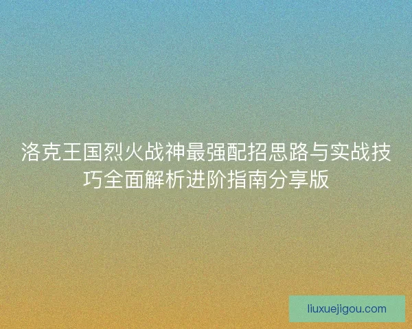 洛克王国烈火战神最强配招思路与实战技巧全面解析进阶指南分享版