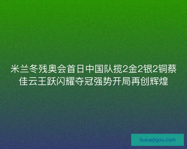 米兰冬残奥会首日中国队揽2金2银2铜蔡佳云王跃闪耀夺冠强势开局再创辉煌