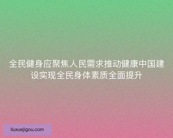 全民健身应聚焦人民需求推动健康中国建设实现全民身体素质全面提升