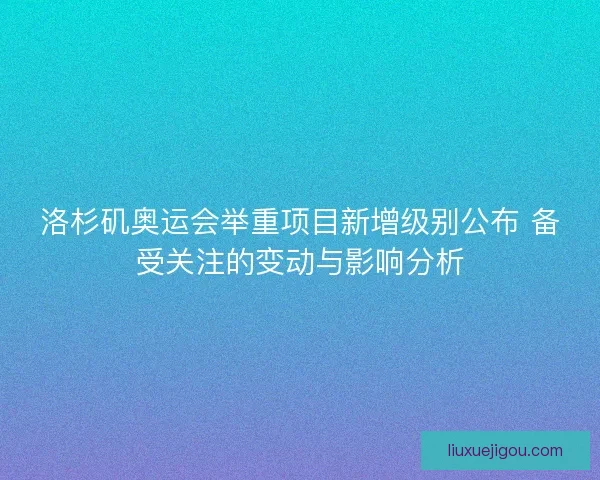 洛杉矶奥运会举重项目新增级别公布 备受关注的变动与影响分析
