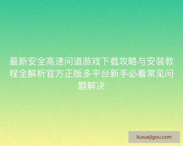 最新安全高速问道游戏下载攻略与安装教程全解析官方正版多平台新手必看常见问题解决