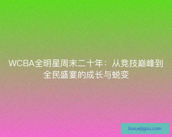 WCBA全明星周末二十年：从竞技巅峰到全民盛宴的成长与蜕变