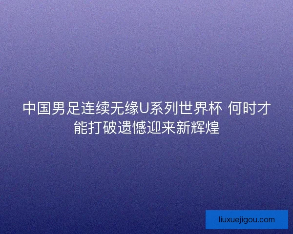 中国男足连续无缘U系列世界杯 何时才能打破遗憾迎来新辉煌