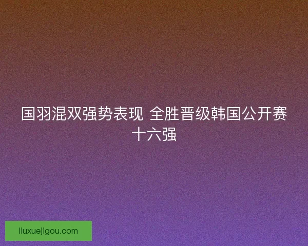 国羽混双强势表现 全胜晋级韩国公开赛十六强