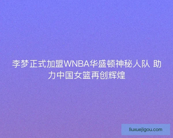 李梦正式加盟WNBA华盛顿神秘人队 助力中国女篮再创辉煌