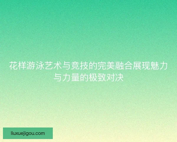 花样游泳艺术与竞技的完美融合展现魅力与力量的极致对决