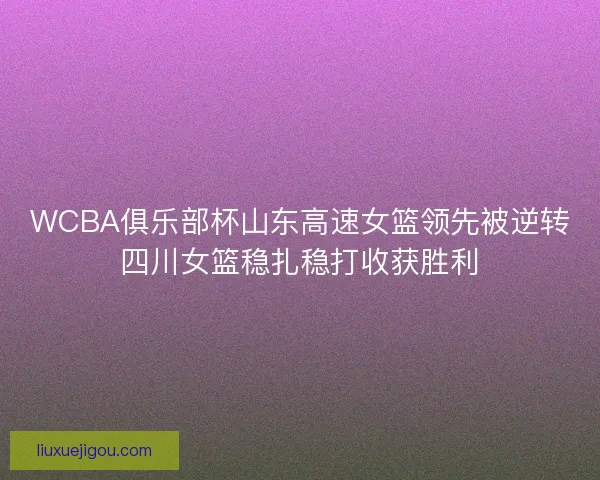 WCBA俱乐部杯山东高速女篮领先被逆转四川女篮稳扎稳打收获胜利