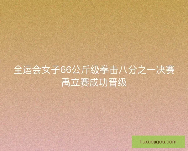 全运会女子66公斤级拳击八分之一决赛禹立赛成功晋级