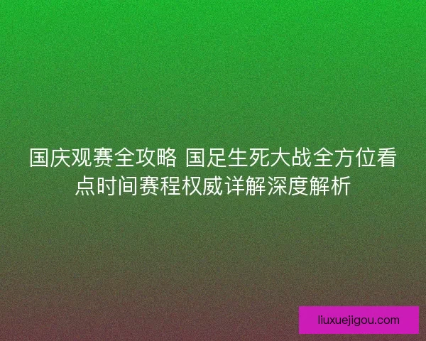 国庆观赛全攻略 国足生死大战全方位看点时间赛程权威详解深度解析