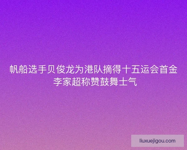 帆船选手贝俊龙为港队摘得十五运会首金 李家超称赞鼓舞士气