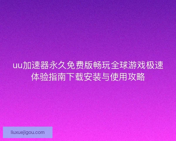 uu加速器永久免费版畅玩全球游戏极速体验指南下载安装与使用攻略